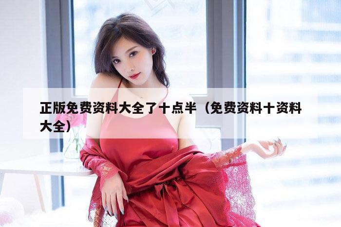 正版免费资料大全了十点半（免费资料十资料大全）